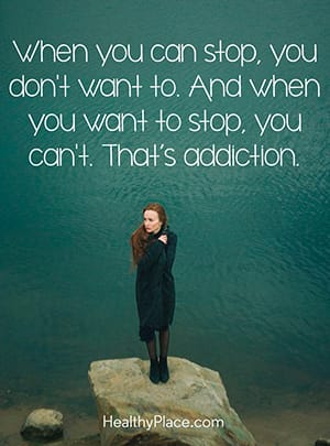 When you can stop, you don't want to. And when you want to stop, you can't. That's addiction.