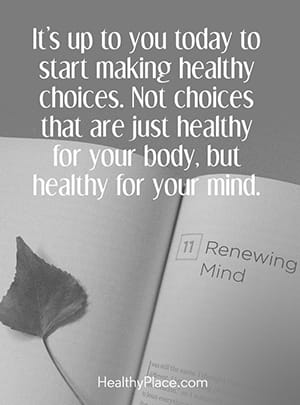 It's up to you today to start making healthy choices. Not choices that are just healthy for your body, but healthy for your mind.