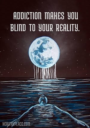 Addiction makes you blind to your reality.