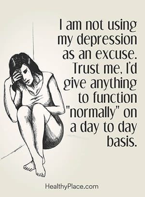 I am not using my depression as an excuse. Trust me, I’d give anything to function “normally” on a day to day basis.