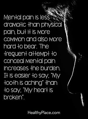 Mental pain is less dramatic than physical pain, but it is more common and also more hard to bear. The frequent attempt to conceal mental pain increases the burden. It is easier to say, 'My tooth is aching' than to say 'My heart is broken'.