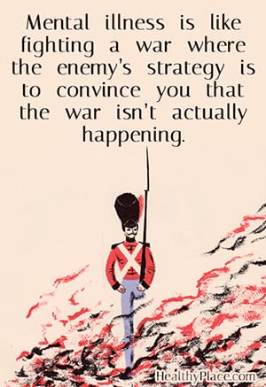 Mental illness is like fighting a war where the enemy's strategy is to convince you that the war isn't actually happening.