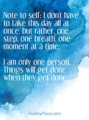 Note to self: I don’t have to take this day all at once, but rather, one step, one breath, one moment at a time. I am only one person. Things will get done when they get done.