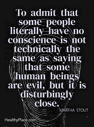 To admit that some people literally have no conscience is not technically the same as saying that some human beings are evil, but it is disturbingly close. ― Martha Stout