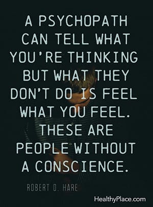 A psychopath can tell what you’re thinking but what they don’t do is feel what you feel. These are people without a conscience. ―Robert D. Hare