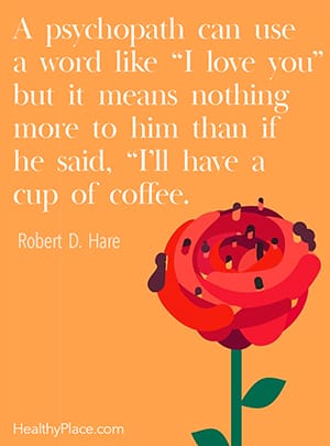 A psychopath can use a word like 'I love you' but it means nothing more to him than if he said, 'I’ll have a cup of coffee.' ―Robert D. Hare