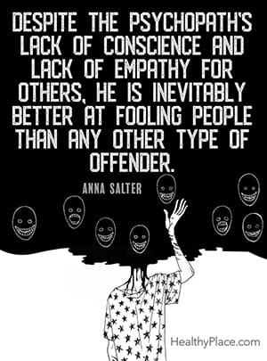 Despite the psychopath's lack of conscience and lack of empathy for others, he is inevitably better at fooling people than any other type of offender. ― Anna Salter