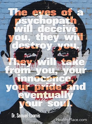 The eyes of a psychopath will deceive you; they will destroy you. They will take from you, your innocence, your pride and eventually your soul. ― Dr. Samuel Loomis