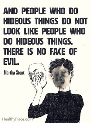 And people who do hideous things do not look like people who do hideous things. There is no face of evil. ― Martha Stout