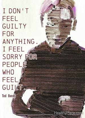 I don't feel guilty for anything. I feel sorry for people who feel guilt. ―Ted Bundy