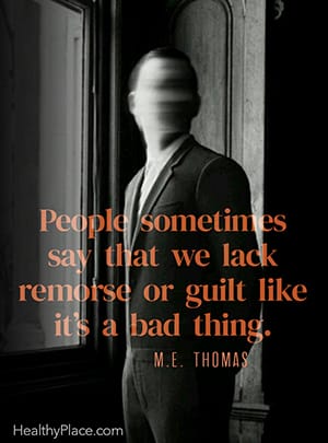 People sometimes say that we lack remorse or guilt like it’s a bad thing. ― M.E. Thomas