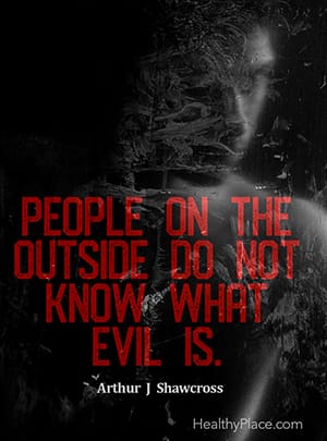 People on the outside do not know what evil is. ―Arthur J Shawcross