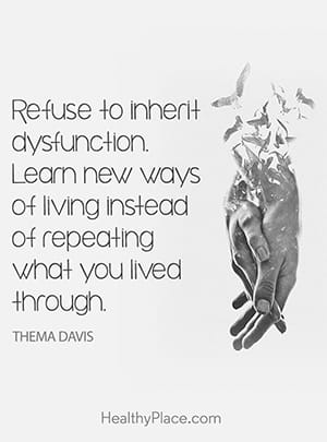 Refuse to inherit dysfunction. Learn new ways of living instead of repeating what you lived through.