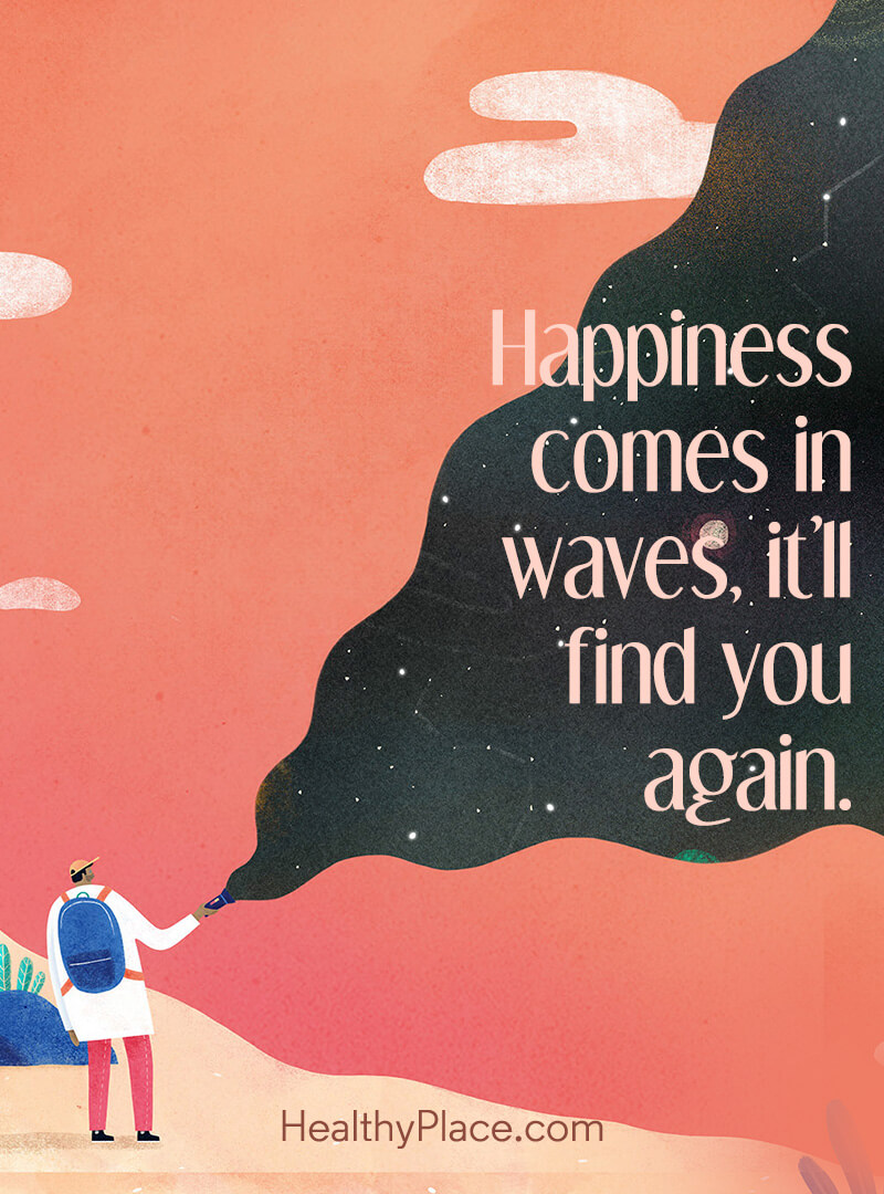 Happiness comes in waves, it'll find you again