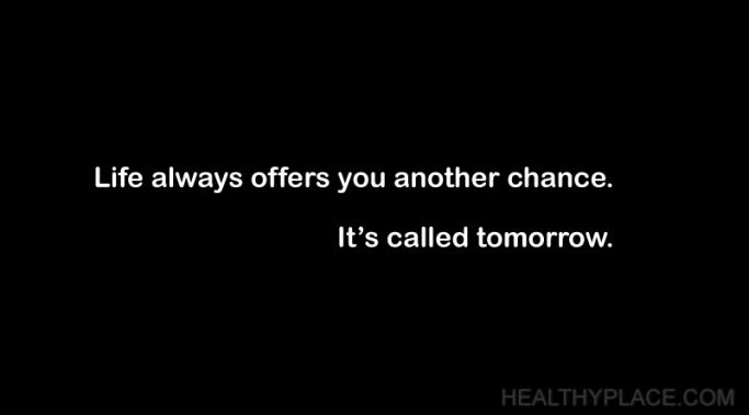 There's always tomorrow, and thinking of tomorrow as a second chance can perk up your mood right away. There's another chance waiting for us just past the dark.