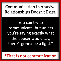 Do you wish communication in your abusive relationship could be smoother? If only your partner would listen, you could fix everything, right? Read now. 